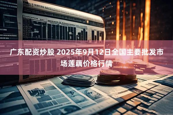 广东配资炒股 2025年9月12日全国主要批发市场莲藕价格行情