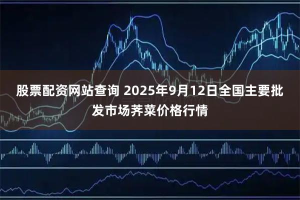 股票配资网站查询 2025年9月12日全国主要批发市场荠菜价格行情