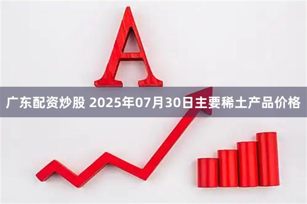 广东配资炒股 2025年07月30日主要稀土产品价格