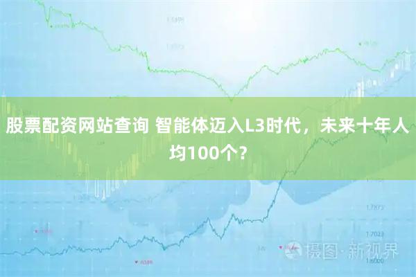 股票配资网站查询 智能体迈入L3时代，未来十年人均100个？