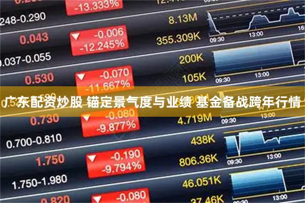 广东配资炒股 锚定景气度与业绩 基金备战跨年行情