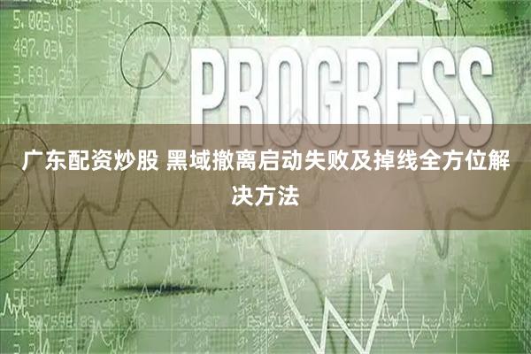 广东配资炒股 黑域撤离启动失败及掉线全方位解决方法
