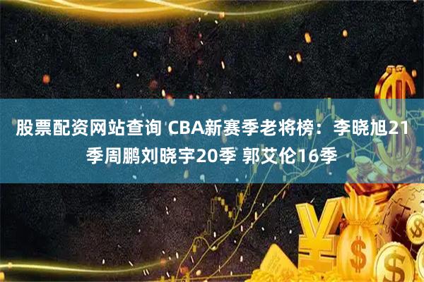 股票配资网站查询 CBA新赛季老将榜：李晓旭21季周鹏刘晓宇20季 郭艾伦16季