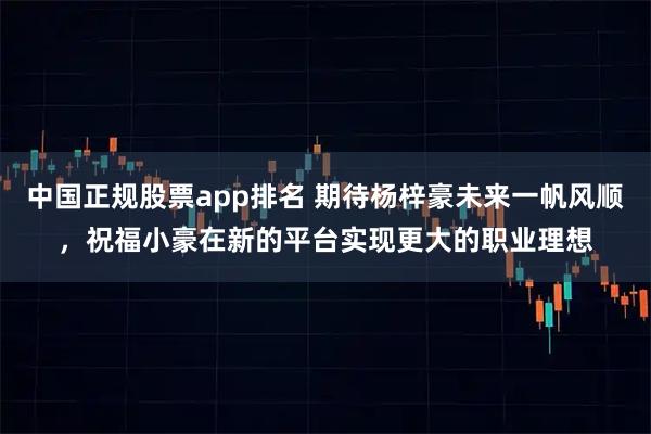 中国正规股票app排名 期待杨梓豪未来一帆风顺，祝福小豪在新的平台实现更大的职业理想