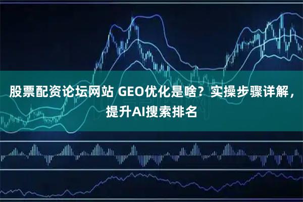 股票配资论坛网站 GEO优化是啥？实操步骤详解，提升AI搜索排名