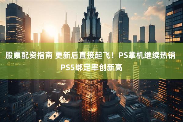 股票配资指南 更新后直接起飞！PS掌机继续热销 PS5绑定率创新高