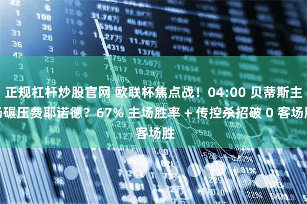 正规杠杆炒股官网 欧联杯焦点战！04:00 贝蒂斯主场碾压费耶诺德？67% 主场胜率 + 传控杀招破 0 客场胜