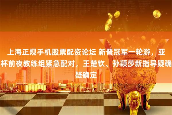 上海正规手机股票配资论坛 新晋冠军一轮游，亚洲杯前夜教练组紧急配对，王楚钦、孙颖莎新指导疑确定