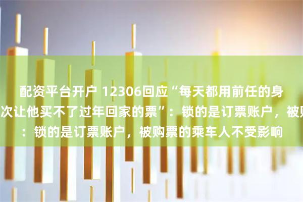 配资平台开户 12306回应“每天都用前任的身份证订票不付款取消3次让他买不了过年回家的票”：锁的是订票账户，被购票的乘车人不受影响