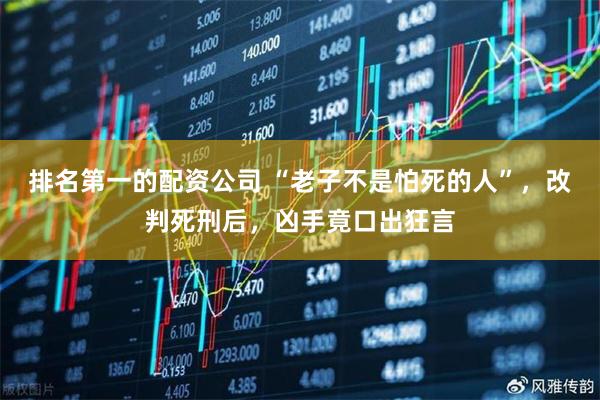 排名第一的配资公司 “老子不是怕死的人”，改判死刑后，凶手竟口出狂言