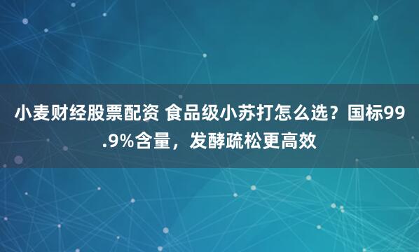 小麦财经股票配资 食品级小苏打怎么选？国标99.9%含量，发酵疏松更高效