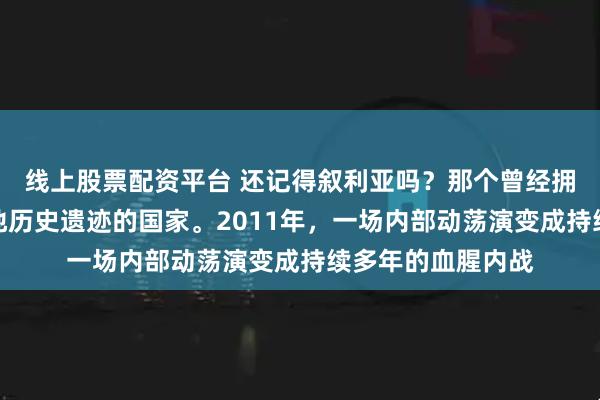 线上股票配资平台 还记得叙利亚吗？那个曾经拥有古老文明、遍地历史遗迹的国家。2011年，一场内部动荡演变成持续多年的血腥内战