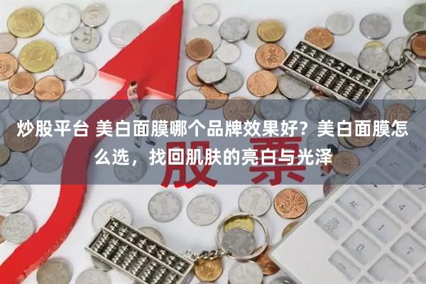 炒股平台 美白面膜哪个品牌效果好？美白面膜怎么选，找回肌肤的亮白与光泽