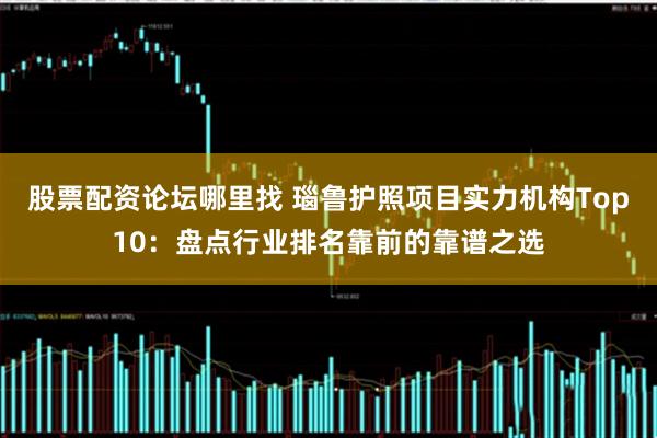 股票配资论坛哪里找 瑙鲁护照项目实力机构Top10：盘点行业排名靠前的靠谱之选