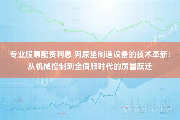 专业股票配资利息 狗尿垫制造设备的技术革新：从机械控制到全伺服时代的质量跃迁