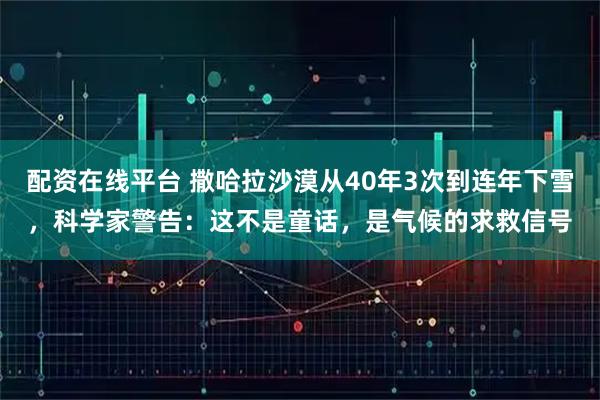 配资在线平台 撒哈拉沙漠从40年3次到连年下雪，科学家警告：这不是童话，是气候的求救信号