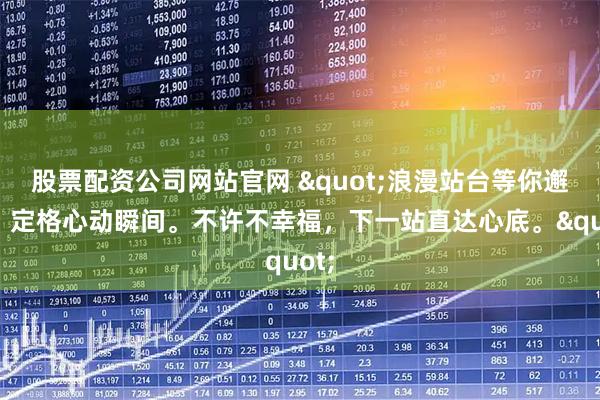 股票配资公司网站官网 "浪漫站台等你邂逅，定格心动瞬间。不许不幸福，下一站直达心底。"