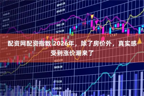 配资网配资指数 2026年，除了房价外，真实感受到涨价潮来了