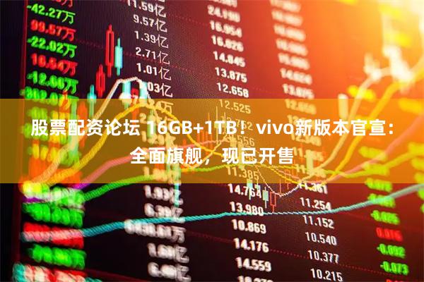 股票配资论坛 16GB+1TB！vivo新版本官宣：全面旗舰，现已开售