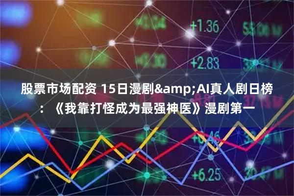 股票市场配资 15日漫剧&AI真人剧日榜：《我靠打怪成为最强神医》漫剧第一