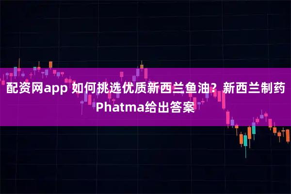 配资网app 如何挑选优质新西兰鱼油？新西兰制药Phatma给出答案