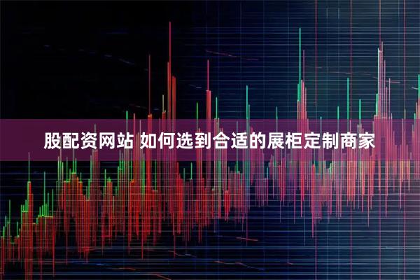 股配资网站 如何选到合适的展柜定制商家