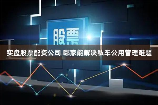 实盘股票配资公司 哪家能解决私车公用管理难题