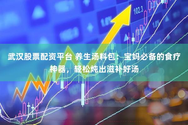 武汉股票配资平台 养生汤料包：宝妈必备的食疗神器，轻松炖出滋补好汤
