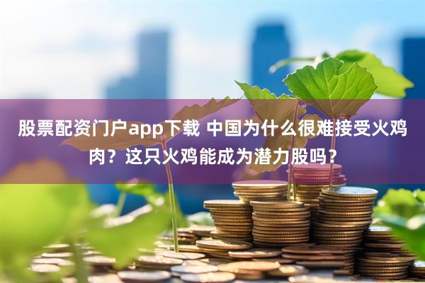 股票配资门户app下载 中国为什么很难接受火鸡肉？这只火鸡能成为潜力股吗？