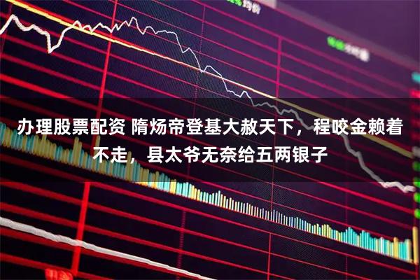 办理股票配资 隋炀帝登基大赦天下，程咬金赖着不走，县太爷无奈给五两银子